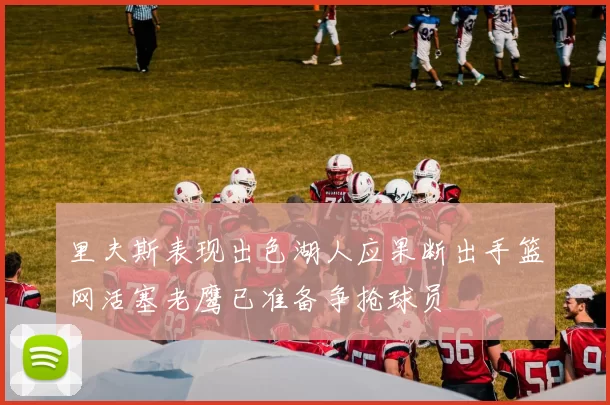 里夫斯表现出色湖人应果断出手篮网活塞老鹰已准备争抢球员