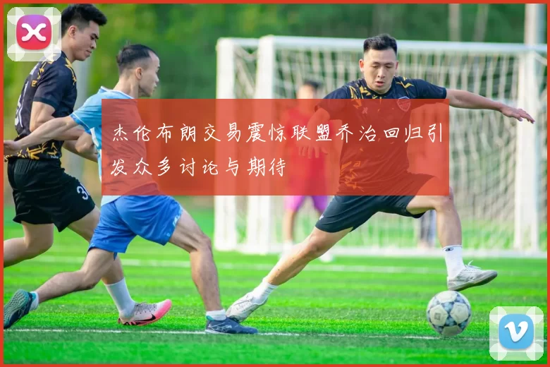 杰伦布朗交易震惊联盟乔治回归引发众多讨论与期待