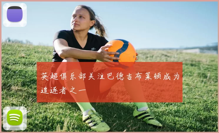 英超俱乐部关注巴德吉布莱顿成为追逐者之一
