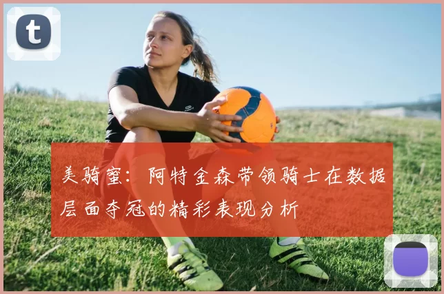 美骑蜜：阿特金森带领骑士在数据层面夺冠的精彩表现分析