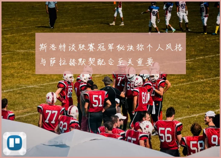 斯洛特谈联赛冠军秘诀称个人风格与萨拉赫默契配合至关重要