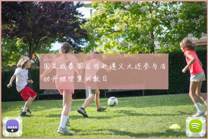 国足战泰国后将赴遵义大连参与活动并继续集训数日