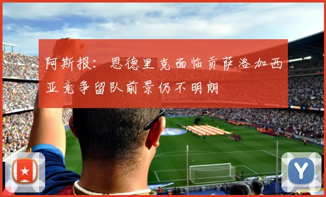 阿斯报：恩德里克面临贡萨洛加西亚竞争留队前景仍不明朗
