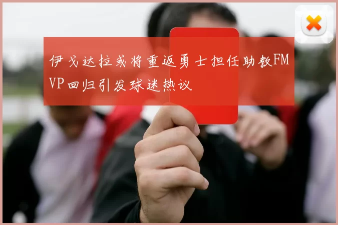 伊戈达拉或将重返勇士担任助教FMVP回归引发球迷热议