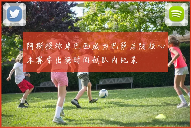 阿斯报称库巴西成为巴萨后防核心本赛季出场时间创队内纪录