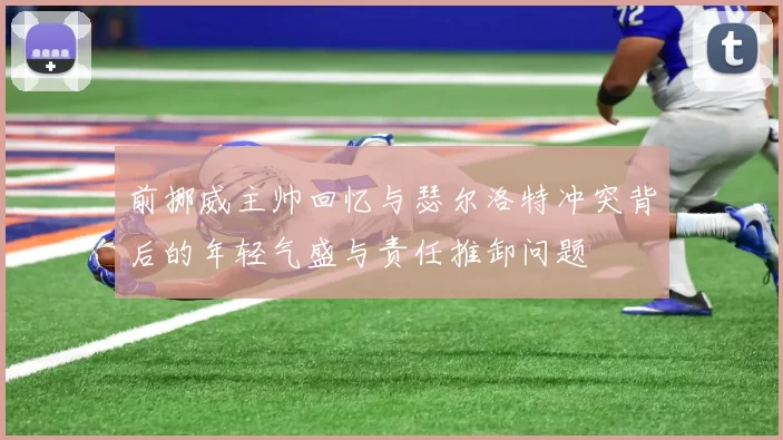 前挪威主帅回忆与瑟尔洛特冲突背后的年轻气盛与责任推卸问题