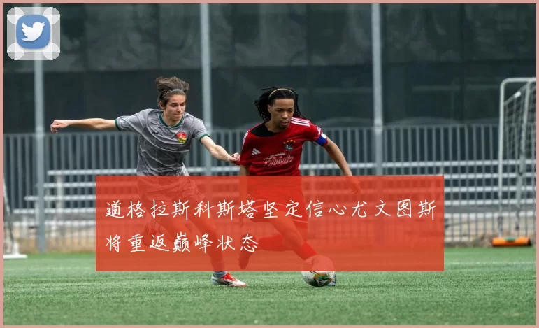 道格拉斯科斯塔坚定信心尤文图斯将重返巅峰状态