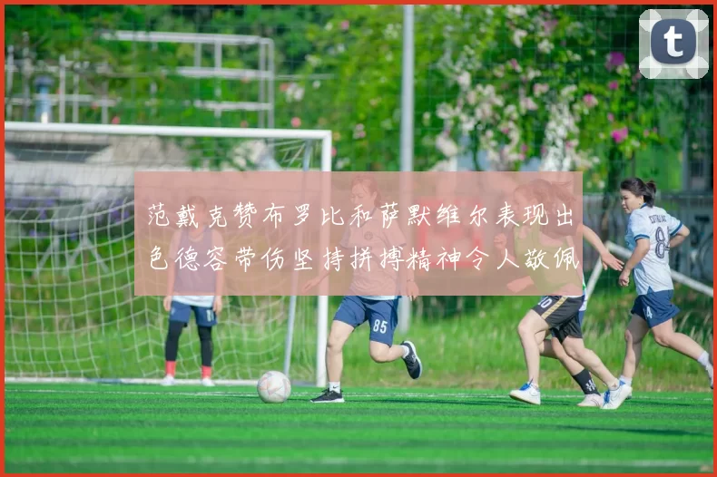 范戴克赞布罗比和萨默维尔表现出色德容带伤坚持拼搏精神令人敬佩
