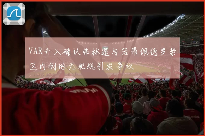 VAR介入确认弗林蓬与若昂佩德罗禁区内倒地无犯规引发争议