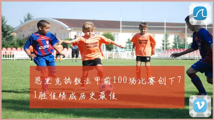 恩里克执教法甲前100场比赛创下71胜佳绩成历史最佳