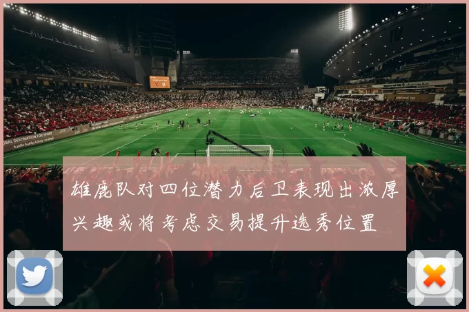 雄鹿队对四位潜力后卫表现出浓厚兴趣或将考虑交易提升选秀位置