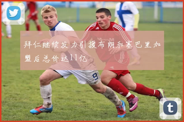 拜仁继续发力引援布朗和塞巴里加盟后总价达11亿