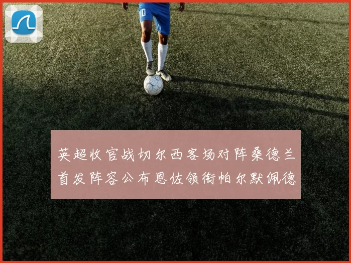 英超收官战切尔西客场对阵桑德兰首发阵容公布恩佐领衔帕尔默佩德罗先发