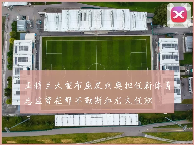 亚特兰大宣布庞皮利奥担任新体育总监曾在那不勒斯和尤文任职