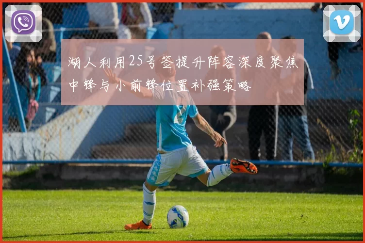 湖人利用25号签提升阵容深度聚焦中锋与小前锋位置补强策略