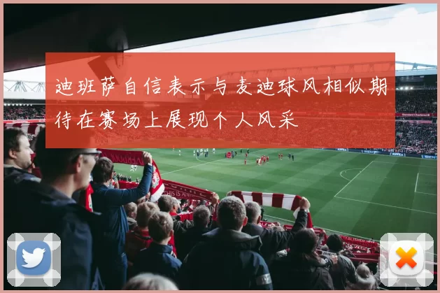迪班萨自信表示与麦迪球风相似期待在赛场上展现个人风采