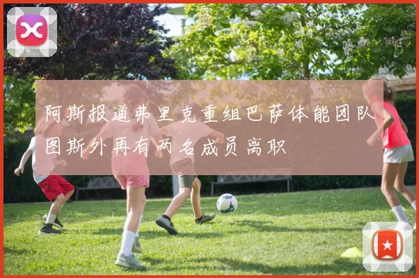 阿斯报道弗里克重组巴萨体能团队图斯外再有两名成员离职