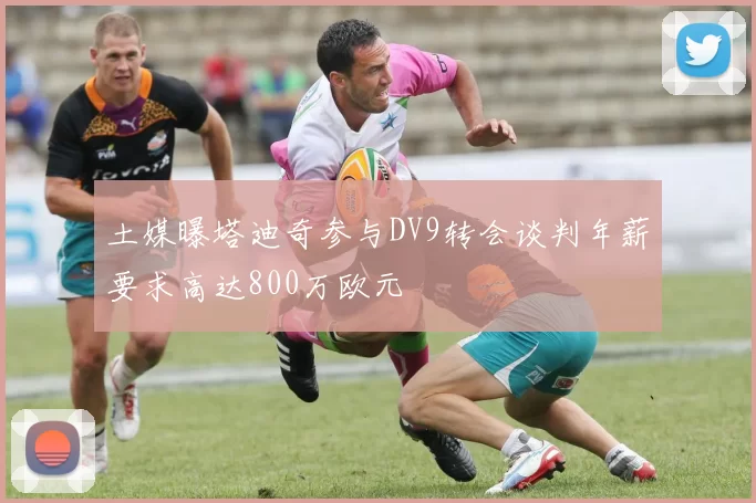 土媒曝塔迪奇参与DV9转会谈判年薪要求高达800万欧元