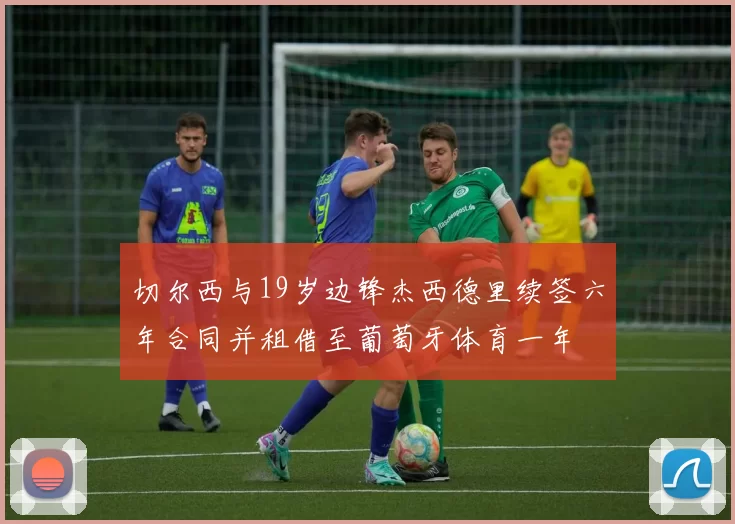 切尔西与19岁边锋杰西德里续签六年合同并租借至葡萄牙体育一年