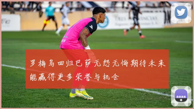 罗梅乌回归巴萨无怨无悔期待未来能赢得更多荣誉与机会