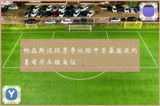 帕森斯谈投票争议称申京最接近约基奇并未被高估