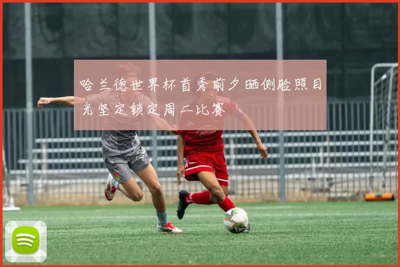 哈兰德世界杯首秀前夕晒侧脸照目光坚定锁定周二比赛