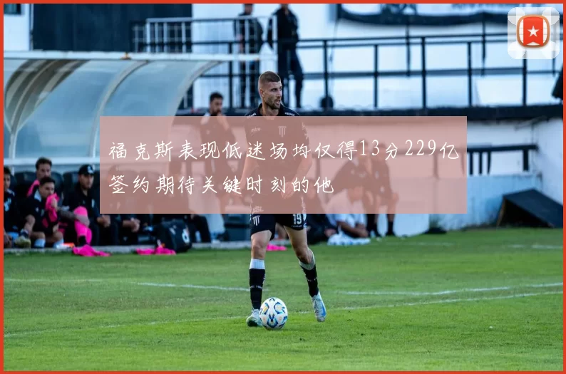 福克斯表现低迷场均仅得13分229亿签约期待关键时刻的他