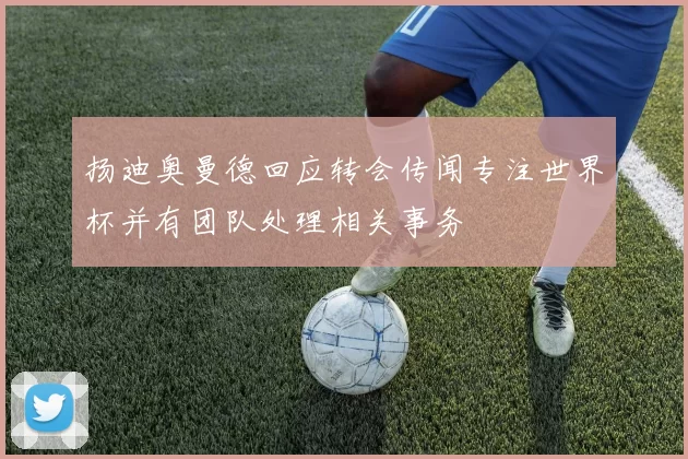 扬迪奥曼德回应转会传闻专注世界杯并有团队处理相关事务