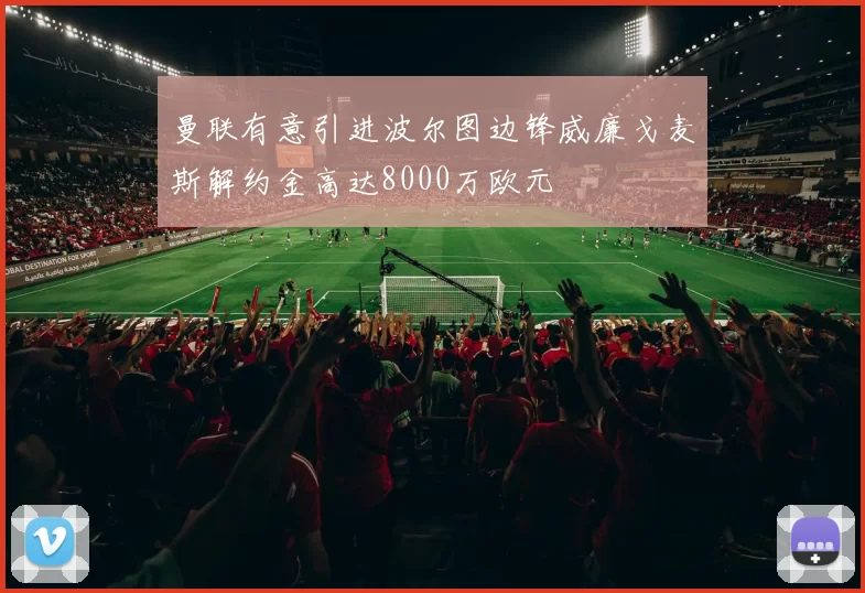 曼联有意引进波尔图边锋威廉戈麦斯解约金高达8000万欧元