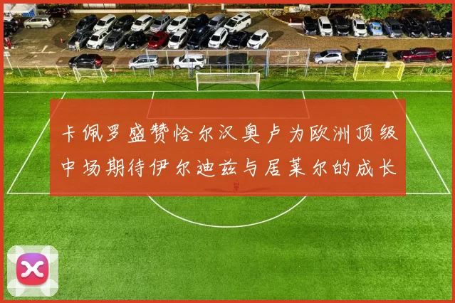 卡佩罗盛赞恰尔汉奥卢为欧洲顶级中场期待伊尔迪兹与居莱尔的成长