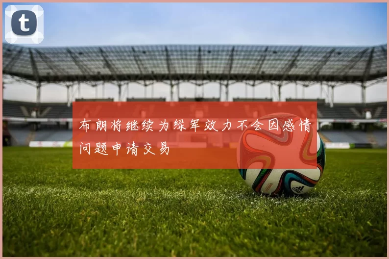布朗将继续为绿军效力不会因感情问题申请交易