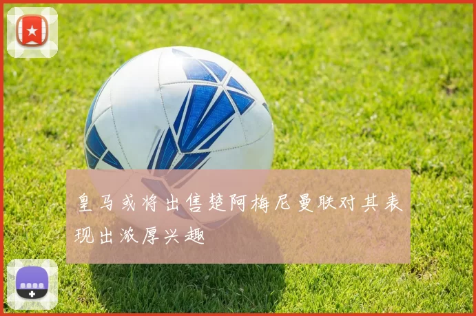 皇马或将出售楚阿梅尼曼联对其表现出浓厚兴趣