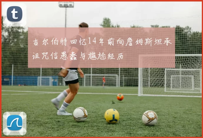 吉尔伯特回忆14年前向詹姆斯坦承诅咒信愚蠢与尴尬经历