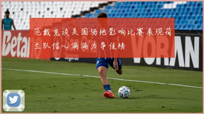 范戴克谈美国场地影响比赛表现荷兰队信心满满力争佳绩