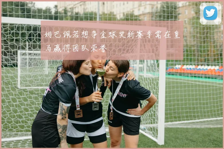 姆巴佩若想争金球奖新赛季需在皇马赢得团队荣誉