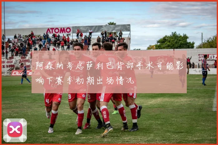 阿森纳考虑萨利巴背部手术可能影响下赛季初期出场情况